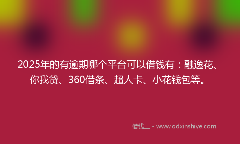 2025年的有逾期哪个平台可以借钱有：融逸花、你我贷、360借条、超人卡、小花钱包等。