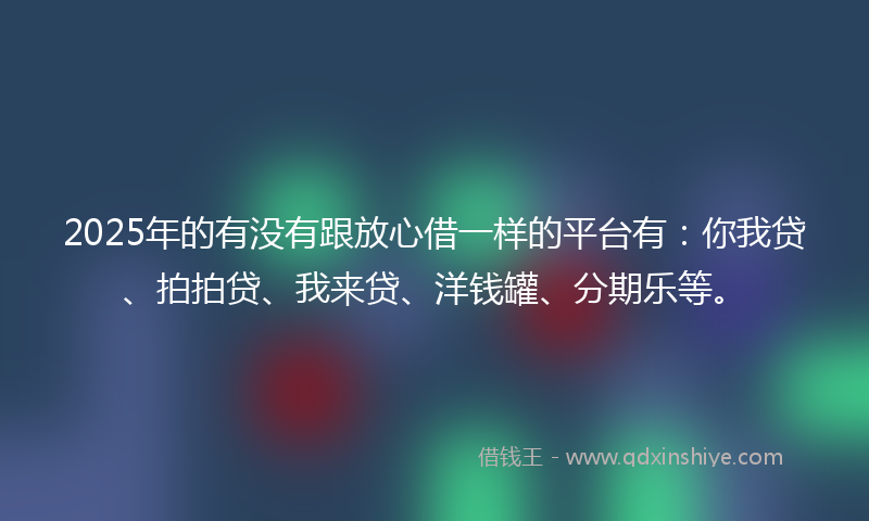 2025年的有没有跟放心借一样的平台有：你我贷、拍拍贷、我来贷、洋钱罐、分期乐等。