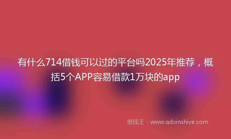 有什么714借钱可以过的平台吗2025年推荐，概括5个APP容易借款1万块的app