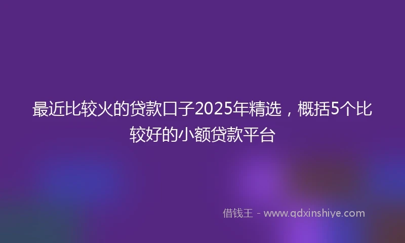 最近比较火的贷款口子2025年精选，概括5个比较好的小额贷款平台