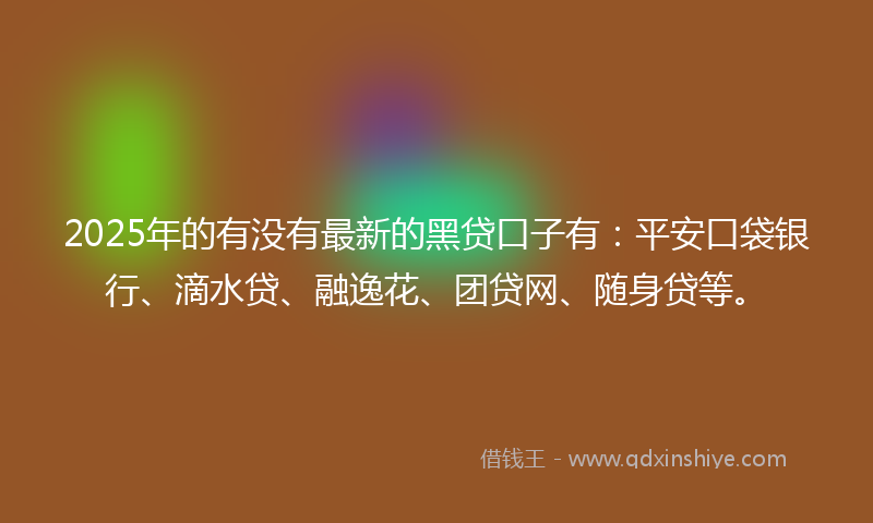 2025年的有没有最新的黑贷口子有：平安口袋银行、滴水贷、融逸花、团贷网、随身贷等。