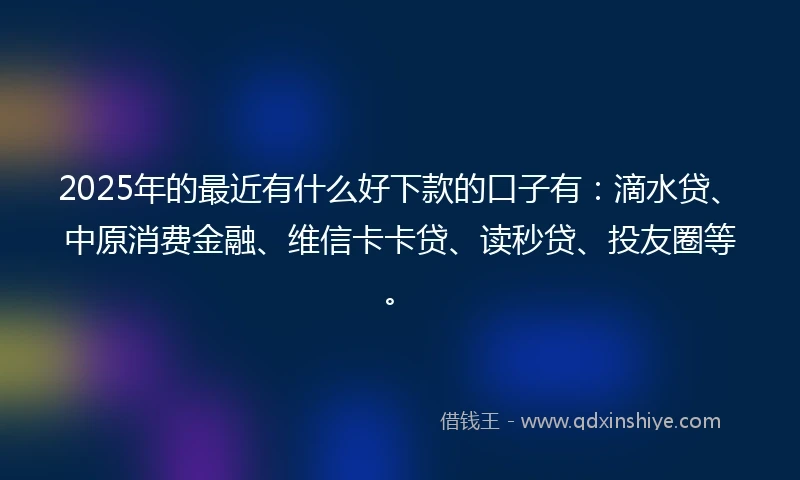 2025年的最近有什么好下款的口子有：滴水贷、中原消费金融、维信卡卡贷、读秒贷、投友圈等。