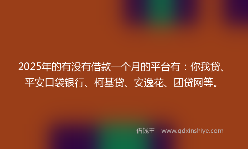 2025年的有没有借款一个月的平台有：你我贷、平安口袋银行、柯基贷、安逸花、团贷网等。