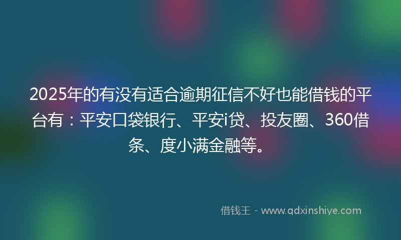 2025年的有没有适合逾期征信不好也能借钱的平台有：平安口袋银行、平安i贷、投友圈、360借条、度小满金融等。