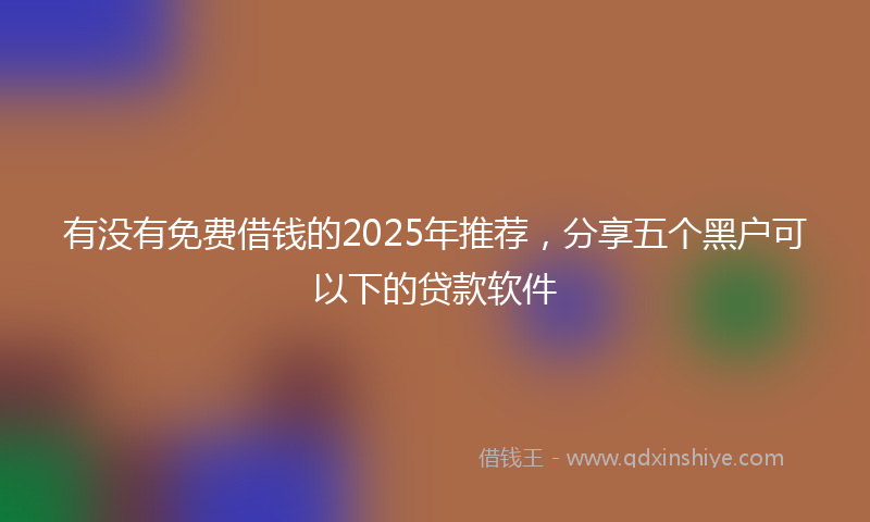 有没有免费借钱的2025年推荐，分享五个黑户可以下的贷款软件