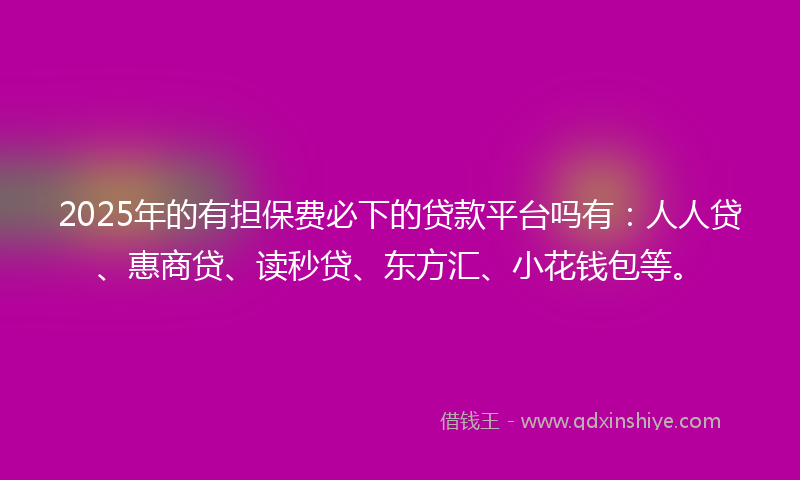 2025年的有担保费必下的贷款平台吗有：人人贷、惠商贷、读秒贷、东方汇、小花钱包等。