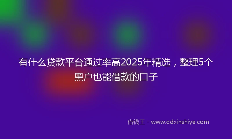 有什么贷款平台通过率高2025年精选，整理5个黑户也能借款的口子