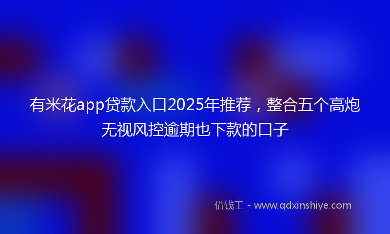 有米花app贷款入口2025年推荐，整合五个高炮无视风控逾期也下款的口子