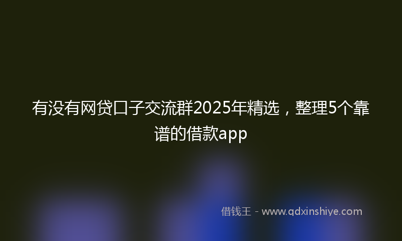 有没有网贷口子交流群2025年精选，整理5个靠谱的借款app