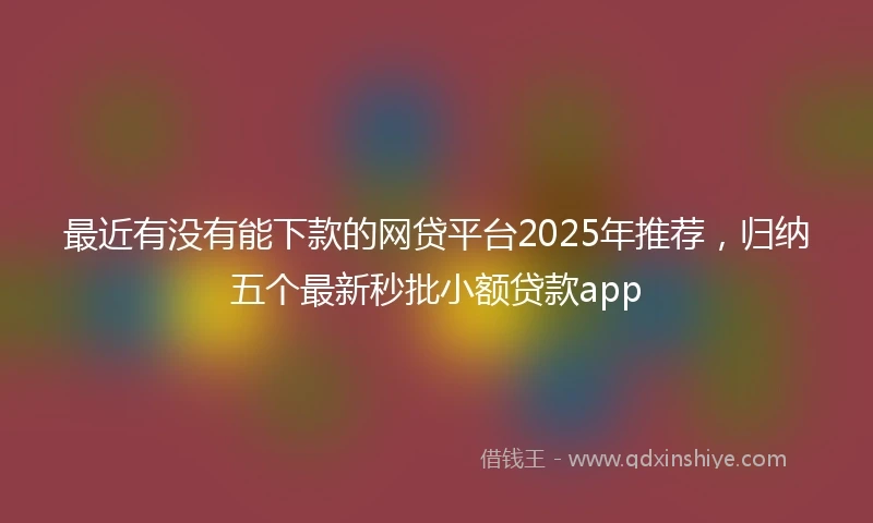 最近有没有能下款的网贷平台2025年推荐，归纳五个最新秒批小额贷款app