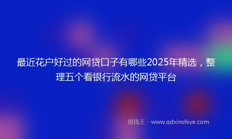 最近花户好过的网贷口子有哪些2025年精选,整理五个看银行流水的网贷平台