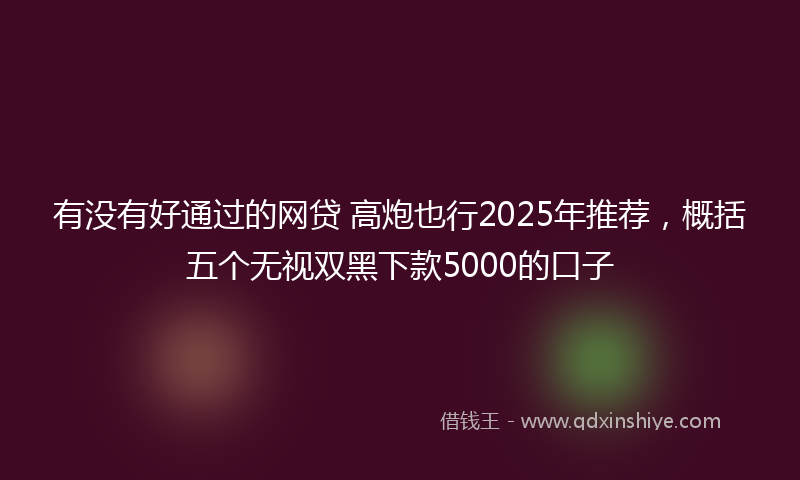 有没有好通过的网贷 高炮也行2025年推荐，概括五个无视双黑下款5000的口子