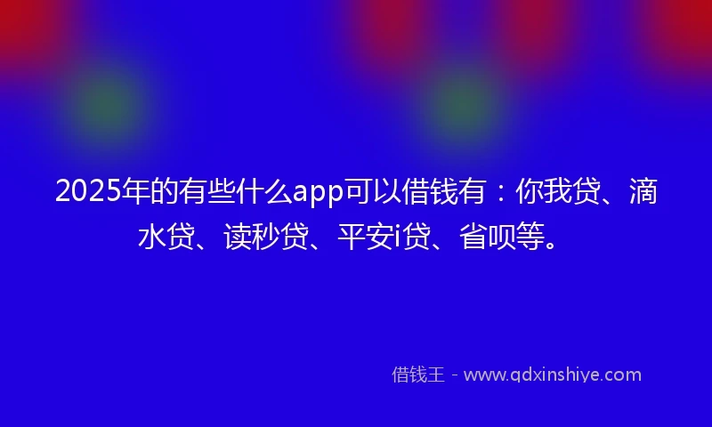 2025年的有些什么app可以借钱有：你我贷、滴水贷、读秒贷、平安i贷、省呗等。
