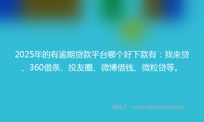 2025年的有逾期贷款平台哪个好下款有：我来贷、360借条、投友圈、微博借钱、微粒贷等。