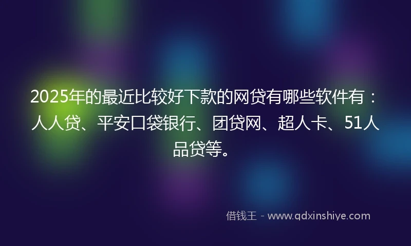 2025年的最近比较好下款的网贷有哪些软件有：人人贷、平安口袋银行、团贷网、超人卡、51人品贷等。