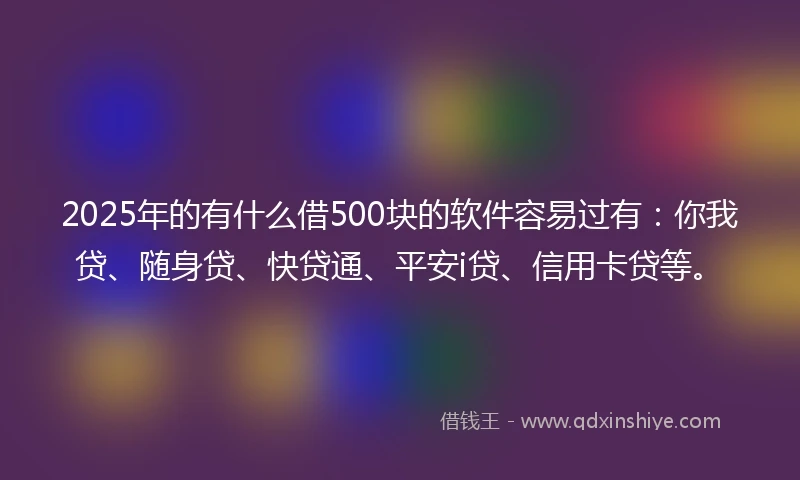 2025年的有什么借500块的软件容易过有：你我贷、随身贷、快贷通、平安i贷、信用卡贷等。