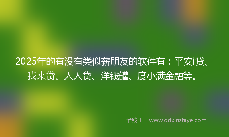 2025年的有没有类似薪朋友的软件有：平安i贷、我来贷、人人贷、洋钱罐、度小满金融等。