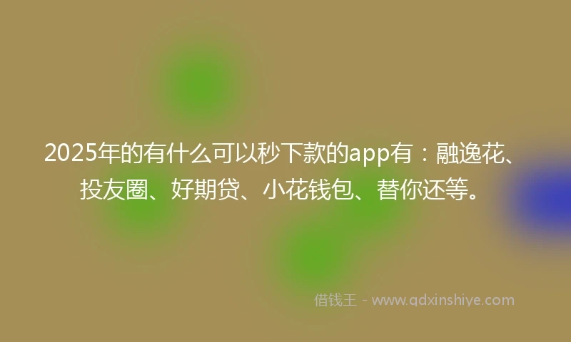 2025年的有什么可以秒下款的app有：融逸花、投友圈、好期贷、小花钱包、替你还等。