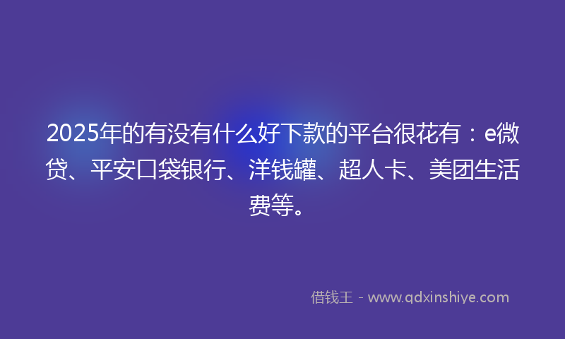 2025年的有没有什么好下款的平台很花有：e微贷、平安口袋银行、洋钱罐、超人卡、美团生活费等。