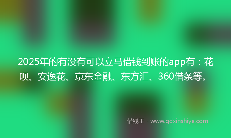 2025年的有没有可以立马借钱到账的app有：花呗、安逸花、京东金融、东方汇、360借条等。