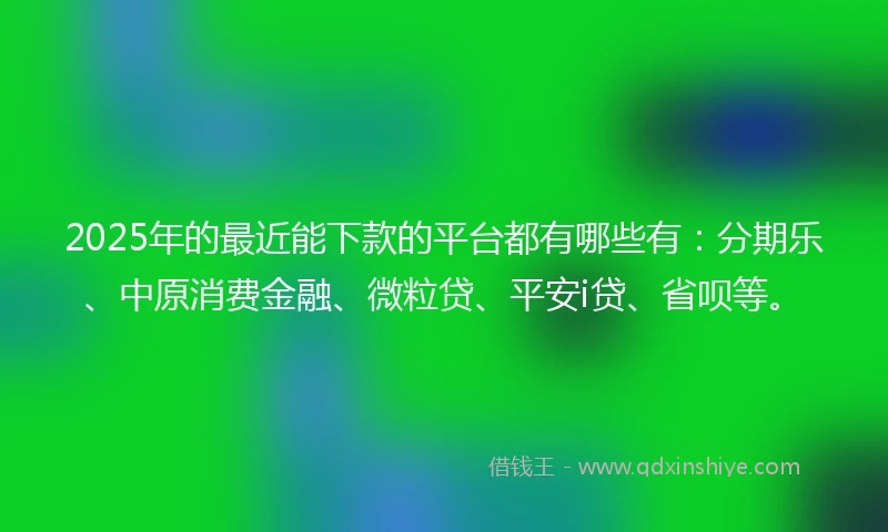 2025年的最近能下款的平台都有哪些有：分期乐、中原消费金融、微粒贷、平安i贷、省呗等。