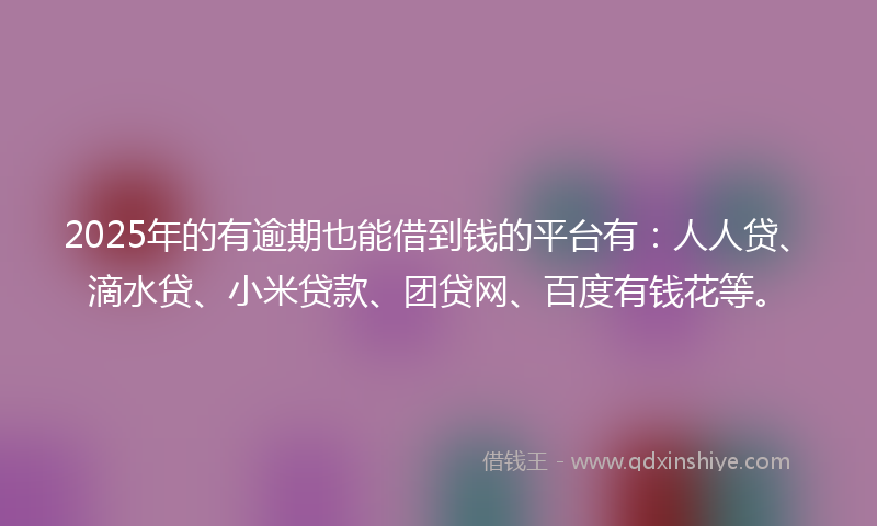2025年的有逾期也能借到钱的平台有：人人贷、滴水贷、小米贷款、团贷网、百度有钱花等。