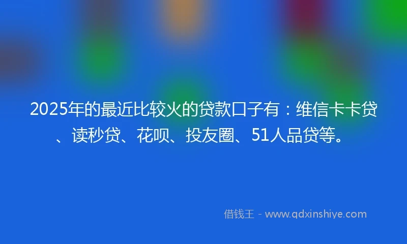 2025年的最近比较火的贷款口子有:维信卡卡贷、读秒贷、花呗、投友圈、51人品贷等。