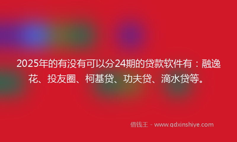 2025年的有没有可以分24期的贷款软件有：融逸花、投友圈、柯基贷、功夫贷、滴水贷等。