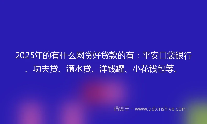 2025年的有什么网贷好贷款的有：平安口袋银行、功夫贷、滴水贷、洋钱罐、小花钱包等。