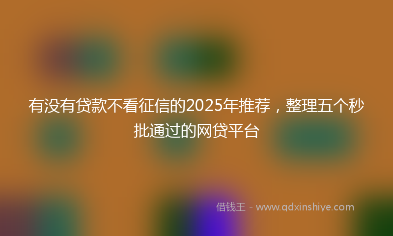 有没有贷款不看征信的2025年推荐，整理五个秒批通过的网贷平台