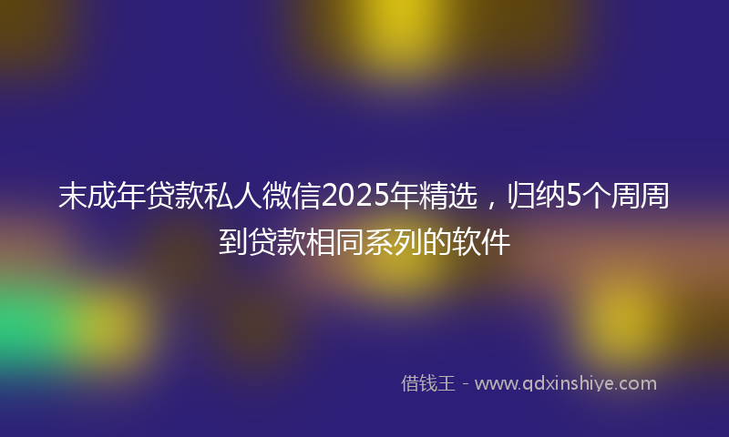末成年贷款私人微信2025年精选，归纳5个周周到贷款相同系列的软件