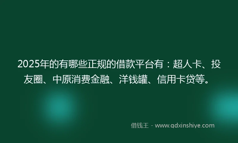 2025年的有哪些正规的借款平台有：超人卡、投友圈、中原消费金融、洋钱罐、信用卡贷等。