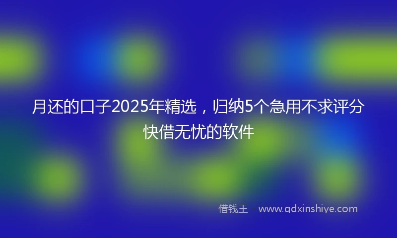 月还的口子2025年精选，归纳5个急用不求评分快借无忧的软件