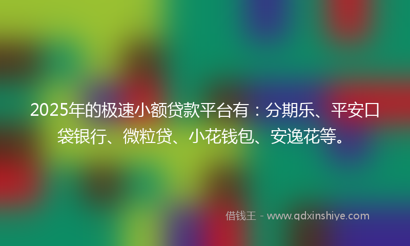 2025年的极速小额贷款平台有：分期乐、平安口袋银行、微粒贷、小花钱包、安逸花等。