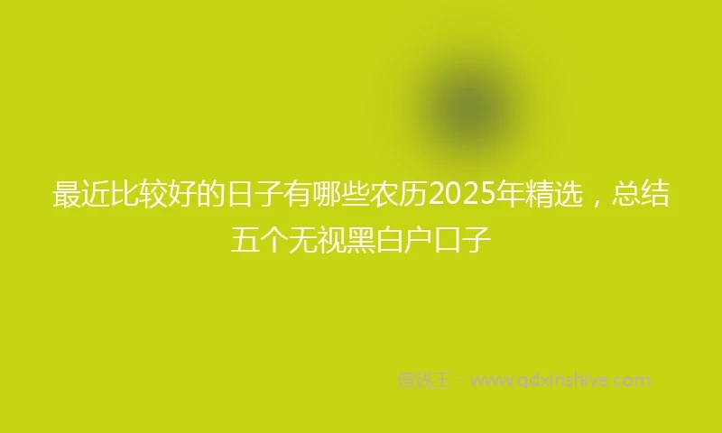 最近比较好的日子有哪些农历2025年精选,总结五个无视黑白户口子