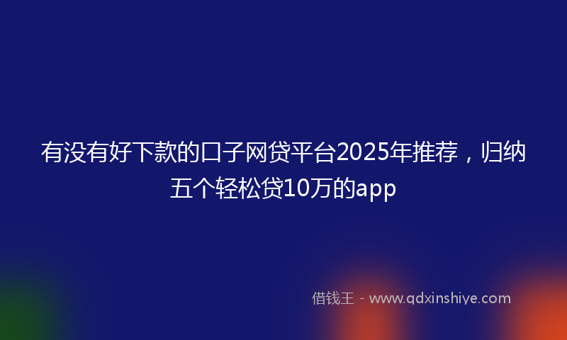 有没有好下款的口子网贷平台2025年推荐，归纳五个轻松贷10万的app