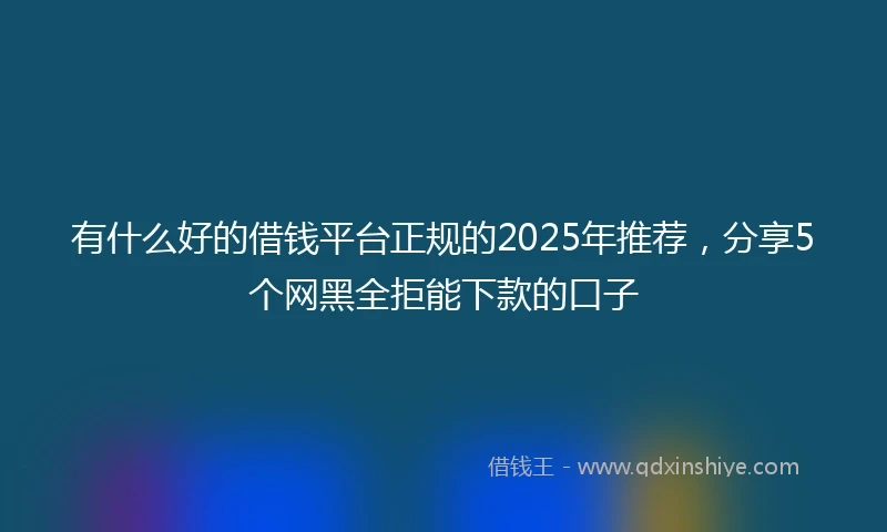 有什么好的借钱平台正规的2025年推荐，分享5个网黑全拒能下款的口子