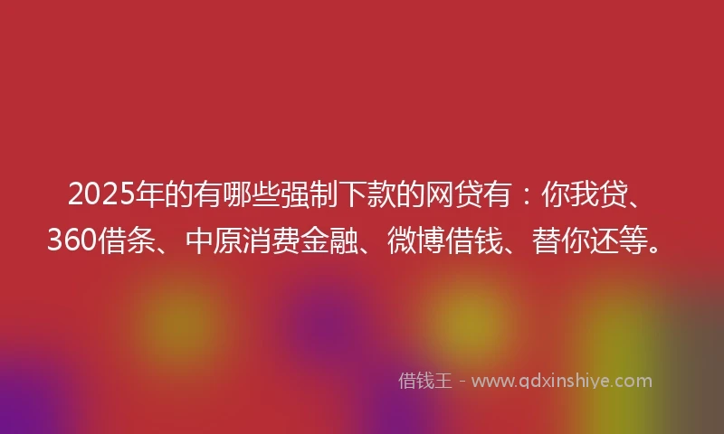 2025年的有哪些强制下款的网贷有：你我贷、360借条、中原消费金融、微博借钱、替你还等。