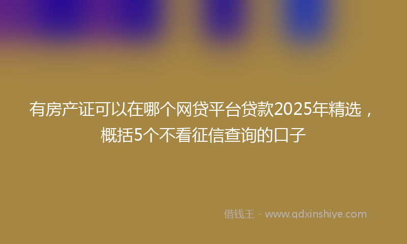 有房产证可以在哪个网贷平台贷款2025年精选，概括5个不看征信查询的口子