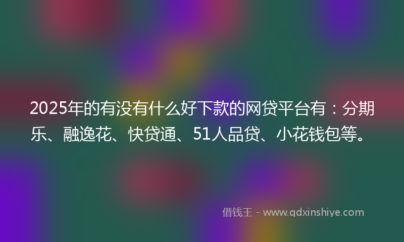 2025年的有没有什么好下款的网贷平台有：分期乐、融逸花、快贷通、51人品贷、小花钱包等。