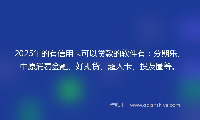 2025年的有信用卡可以贷款的软件有：分期乐、中原消费金融、好期贷、超人卡、投友圈等。