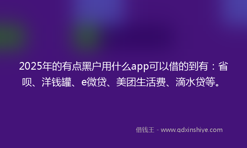 2025年的有点黑户用什么app可以借的到有：省呗、洋钱罐、e微贷、美团生活费、滴水贷等。