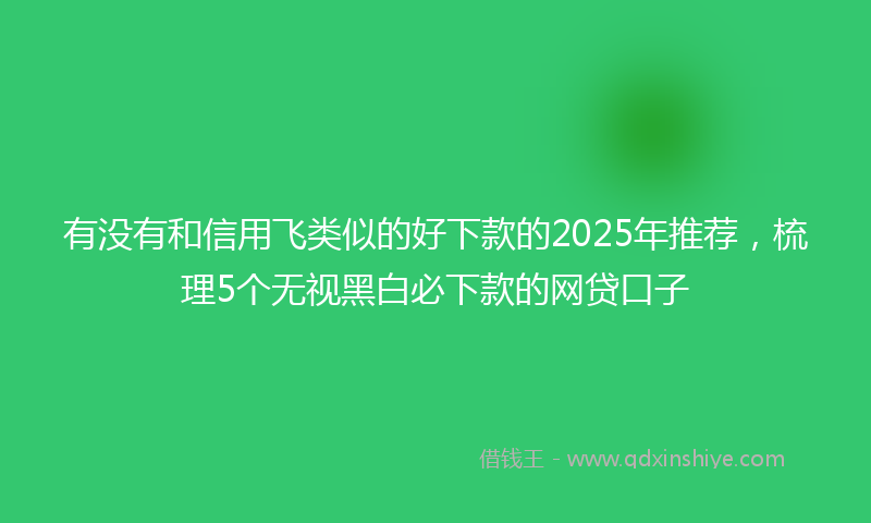 有没有和信用飞类似的好下款的2025年推荐，梳理5个无视黑白必下款的网贷口子