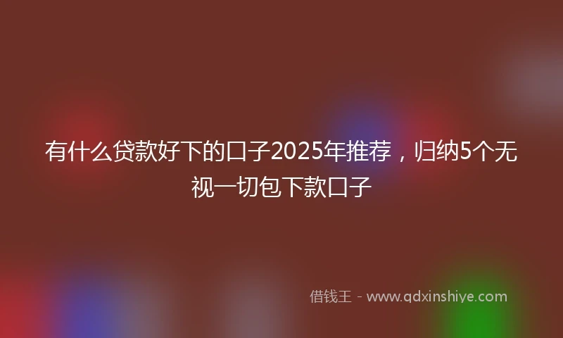 有什么贷款好下的口子2025年推荐，归纳5个无视一切包下款口子