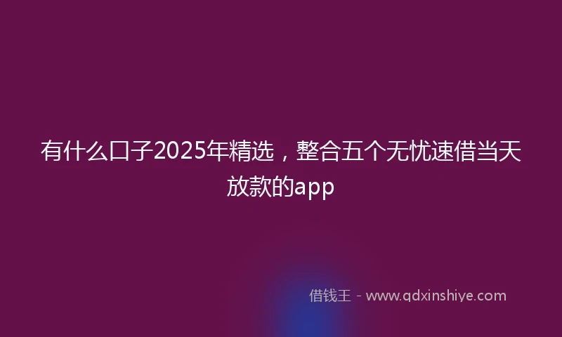 有什么口子2025年精选，整合五个无忧速借当天放款的app