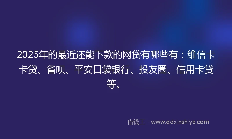 2025年的最近还能下款的网贷有哪些有：维信卡卡贷、省呗、平安口袋银行、投友圈、信用卡贷等。