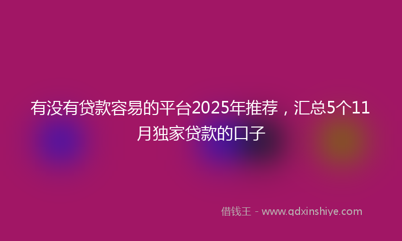 有没有贷款容易的平台2025年推荐，汇总5个11月独家贷款的口子