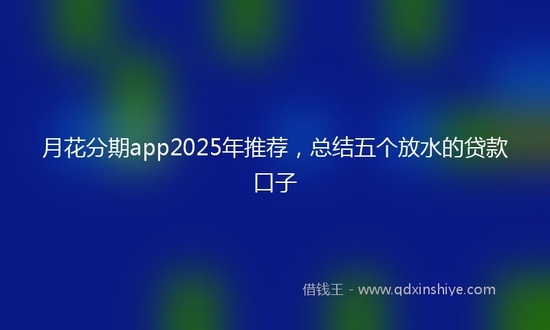 月花分期app2025年推荐，总结五个放水的贷款口子
