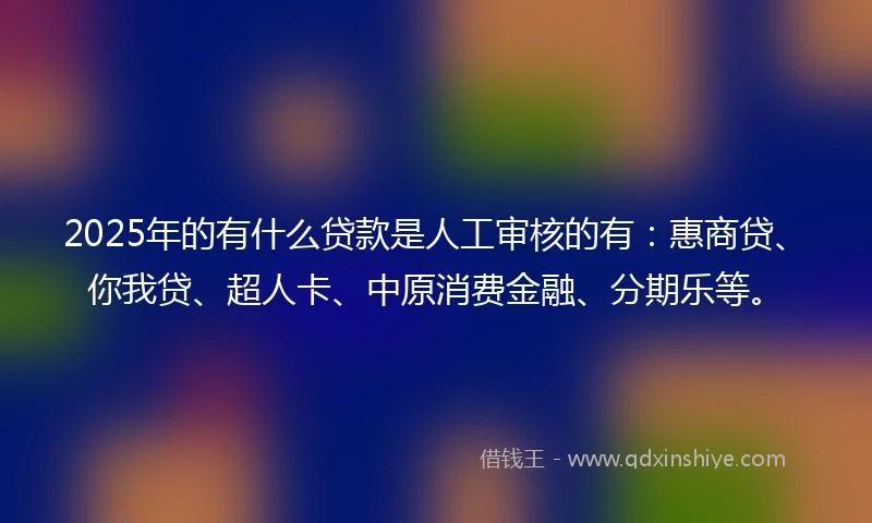 2025年的有什么贷款是人工审核的有：惠商贷、你我贷、超人卡、中原消费金融、分期乐等。