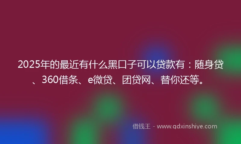 2025年的最近有什么黑口子可以贷款有：随身贷、360借条、e微贷、团贷网、替你还等。